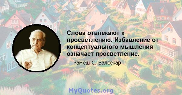 Слова отвлекают к просветлению. Избавление от концептуального мышления означает просветление.