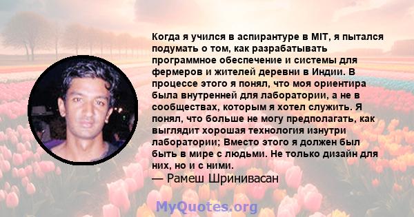 Когда я учился в аспирантуре в MIT, я пытался подумать о том, как разрабатывать программное обеспечение и системы для фермеров и жителей деревни в Индии. В процессе этого я понял, что моя ориентира была внутренней для