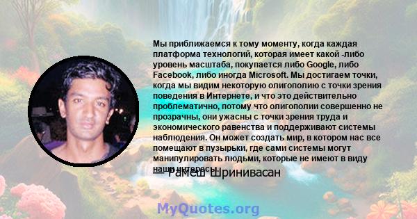 Мы приближаемся к тому моменту, когда каждая платформа технологий, которая имеет какой -либо уровень масштаба, покупается либо Google, либо Facebook, либо иногда Microsoft. Мы достигаем точки, когда мы видим некоторую