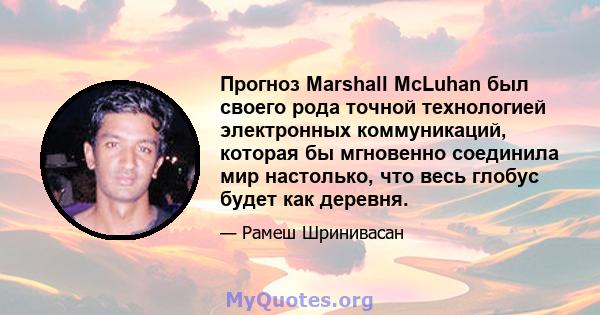 Прогноз Marshall McLuhan был своего рода точной технологией электронных коммуникаций, которая бы мгновенно соединила мир настолько, что весь глобус будет как деревня.