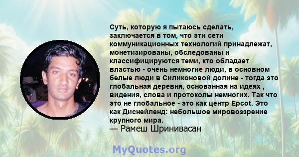 Суть, которую я пытаюсь сделать, заключается в том, что эти сети коммуникационных технологий принадлежат, монетизированы, обследованы и классифицируются теми, кто обладает властью - очень немногие люди, в основном белые 