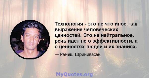 Технология - это не что иное, как выражение человеческих ценностей. Это не нейтральное, речь идет не о эффективности, а о ценностях людей и их знаниях.