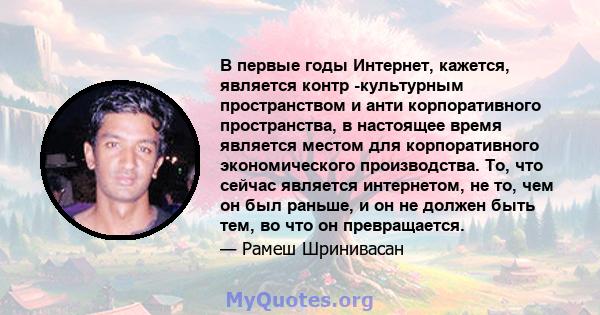 В первые годы Интернет, кажется, является контр -культурным пространством и анти корпоративного пространства, в настоящее время является местом для корпоративного экономического производства. То, что сейчас является