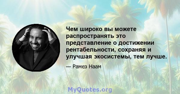 Чем широко вы можете распространять это представление о достижении рентабельности, сохраняя и улучшая экосистемы, тем лучше.