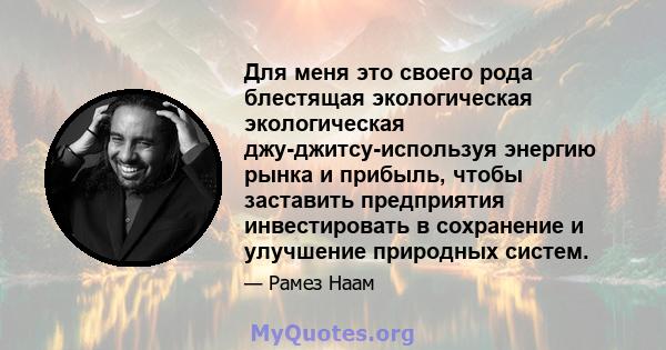 Для меня это своего рода блестящая экологическая экологическая джу-джитсу-используя энергию рынка и прибыль, чтобы заставить предприятия инвестировать в сохранение и улучшение природных систем.