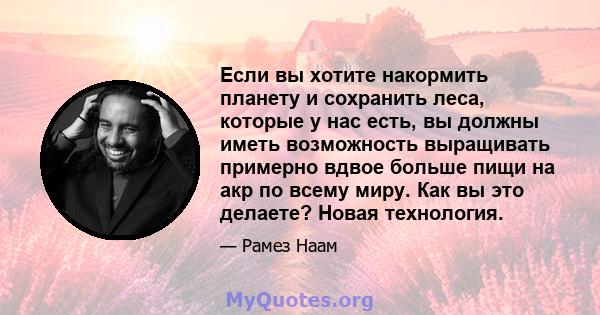 Если вы хотите накормить планету и сохранить леса, которые у нас есть, вы должны иметь возможность выращивать примерно вдвое больше пищи на акр по всему миру. Как вы это делаете? Новая технология.