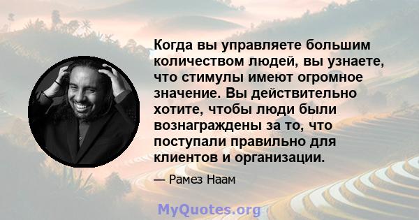 Когда вы управляете большим количеством людей, вы узнаете, что стимулы имеют огромное значение. Вы действительно хотите, чтобы люди были вознаграждены за то, что поступали правильно для клиентов и организации.