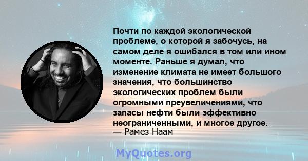 Почти по каждой экологической проблеме, о которой я забочусь, на самом деле я ошибался в том или ином моменте. Раньше я думал, что изменение климата не имеет большого значения, что большинство экологических проблем были 