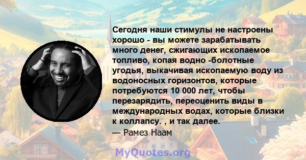 Сегодня наши стимулы не настроены хорошо - вы можете зарабатывать много денег, сжигающих ископаемое топливо, копая водно -болотные угодья, выкачивая ископаемую воду из водоносных горизонтов, которые потребуются 10 000