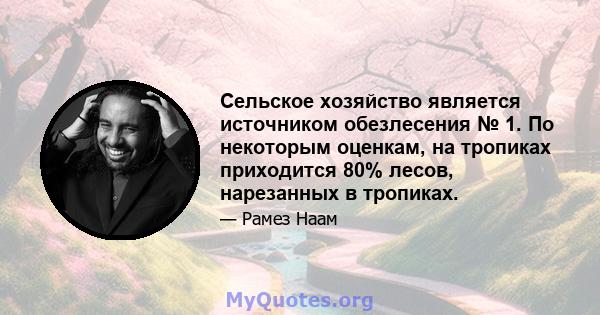 Сельское хозяйство является источником обезлесения № 1. По некоторым оценкам, на тропиках приходится 80% лесов, нарезанных в тропиках.