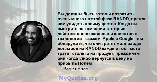 Вы должны быть готовы потратить очень много на этой фазе RANDD, прежде чем увидеть преимущества. Когда вы смотрите на компании, которые действительно завоевали клиентов в технологии - скажем, Apple и Google - вы