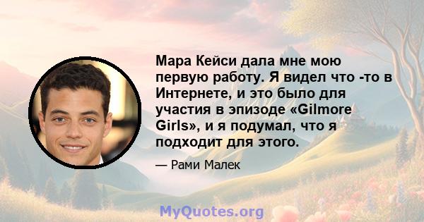 Мара Кейси дала мне мою первую работу. Я видел что -то в Интернете, и это было для участия в эпизоде ​​«Gilmore Girls», и я подумал, что я подходит для этого.