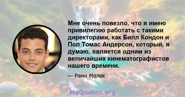 Мне очень повезло, что я имею привилегию работать с такими директорами, как Билл Кондон и Пол Томас Андерсон, который, я думаю, является одним из величайших кинематографистов нашего времени.