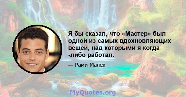 Я бы сказал, что «Мастер» был одной из самых вдохновляющих вещей, над которыми я когда -либо работал.