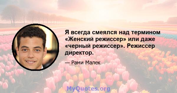 Я всегда смеялся над термином «Женский режиссер» или даже «черный режиссер». Режиссер директор.