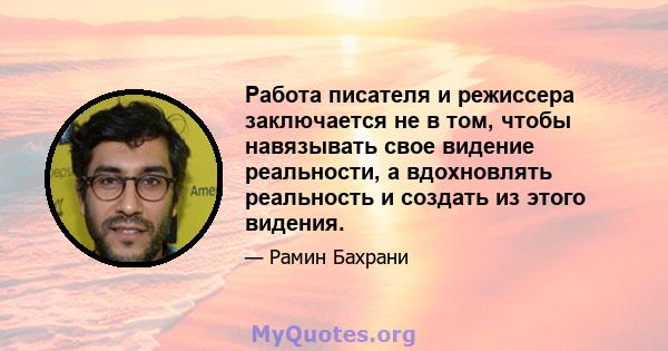 Работа писателя и режиссера заключается не в том, чтобы навязывать свое видение реальности, а вдохновлять реальность и создать из этого видения.