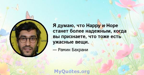 Я думаю, что Happy и Hope станет более надежным, когда вы признаете, что тоже есть ужасные вещи.