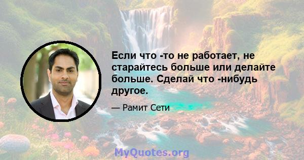 Если что -то не работает, не старайтесь больше или делайте больше. Сделай что -нибудь другое.