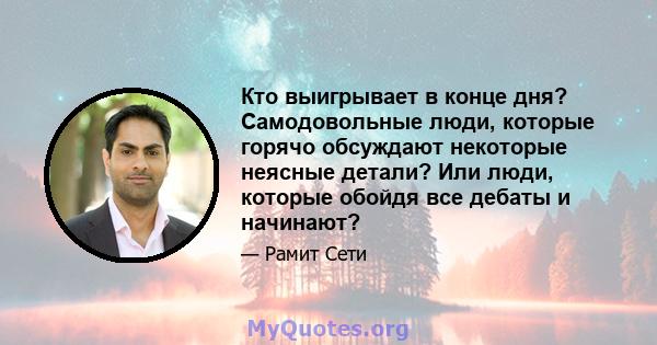 Кто выигрывает в конце дня? Самодовольные люди, которые горячо обсуждают некоторые неясные детали? Или люди, которые обойдя все дебаты и начинают?