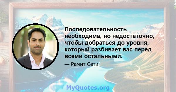 Последовательность необходима, но недостаточно, чтобы добраться до уровня, который разбивает вас перед всеми остальными.