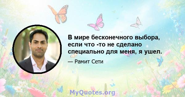 В мире бесконечного выбора, если что -то не сделано специально для меня, я ушел.