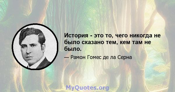 История - это то, чего никогда не было сказано тем, кем там не было.