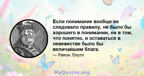 Если понимание вообще не следовало правилу, не было бы хорошего в понимании, ни в том, что понятно, и оставаться в невежестве было бы величайшим блага.