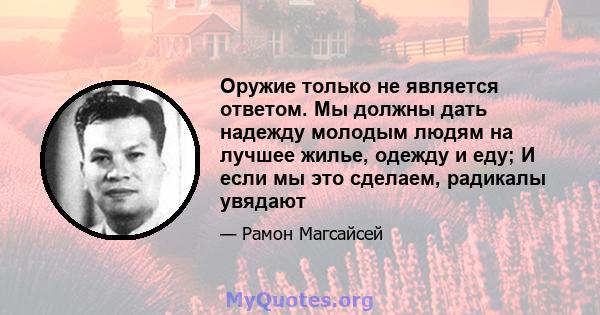 Оружие только не является ответом. Мы должны дать надежду молодым людям на лучшее жилье, одежду и еду; И если мы это сделаем, радикалы увядают