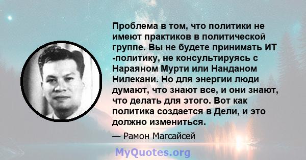 Проблема в том, что политики не имеют практиков в политической группе. Вы не будете принимать ИТ -политику, не консультируясь с Нараяном Мурти или Нанданом Нилекани. Но для энергии люди думают, что знают все, и они