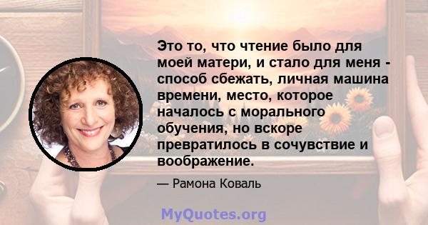 Это то, что чтение было для моей матери, и стало для меня - способ сбежать, личная машина времени, место, которое началось с морального обучения, но вскоре превратилось в сочувствие и воображение.