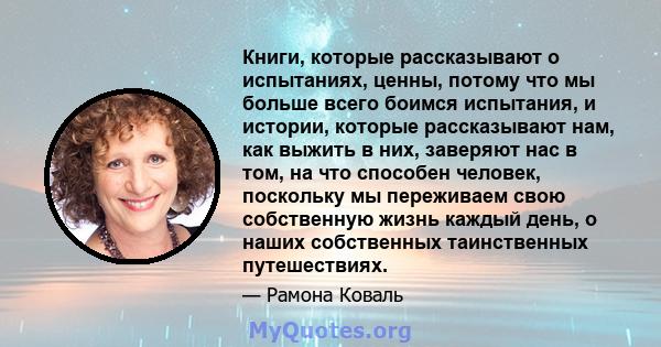 Книги, которые рассказывают о испытаниях, ценны, потому что мы больше всего боимся испытания, и истории, которые рассказывают нам, как выжить в них, заверяют нас в том, на что способен человек, поскольку мы переживаем