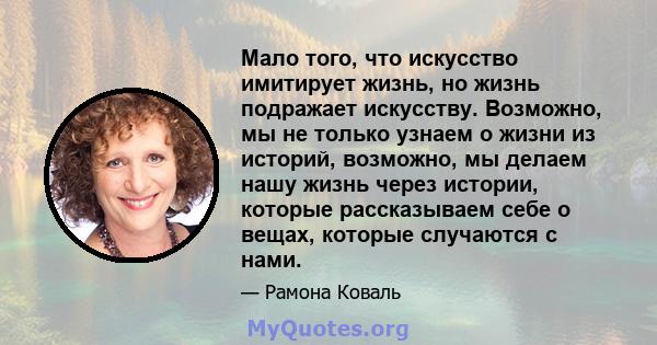 Мало того, что искусство имитирует жизнь, но жизнь подражает искусству. Возможно, мы не только узнаем о жизни из историй, возможно, мы делаем нашу жизнь через истории, которые рассказываем себе о вещах, которые