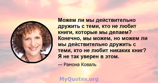 Можем ли мы действительно дружить с теми, кто не любит книги, которые мы делаем? Конечно, мы можем, но можем ли мы действительно дружить с теми, кто не любит никаких книг? Я не так уверен в этом.