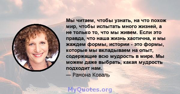 Мы читаем, чтобы узнать, на что похож мир, чтобы испытать много жизней, а не только то, что мы живем. Если это правда, что наша жизнь хаотична, и мы жаждем формы, истории - это формы, которые мы вкладываем на опыт,