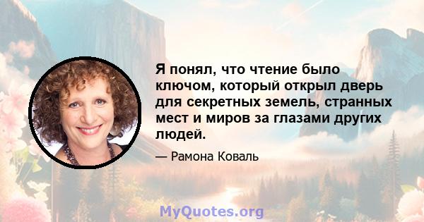 Я понял, что чтение было ключом, который открыл дверь для секретных земель, странных мест и миров за глазами других людей.