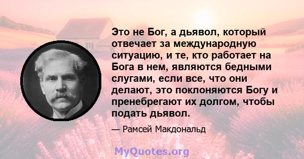 Это не Бог, а дьявол, который отвечает за международную ситуацию, и те, кто работает на Бога в нем, являются бедными слугами, если все, что они делают, это поклоняются Богу и пренебрегают их долгом, чтобы подать дьявол.