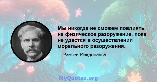 Мы никогда не сможем повлиять на физическое разоружение, пока не удастся в осуществлении морального разоружения.