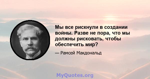 Мы все рискнули в создании войны. Разве не пора, что мы должны рисковать, чтобы обеспечить мир?