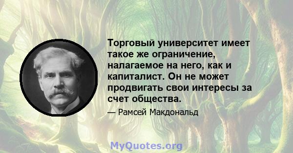 Торговый университет имеет такое же ограничение, налагаемое на него, как и капиталист. Он не может продвигать свои интересы за счет общества.