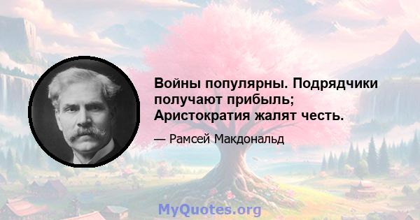 Войны популярны. Подрядчики получают прибыль; Аристократия жалят честь.