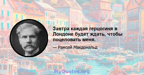 Завтра каждая герцогиня в Лондоне будет ждать, чтобы поцеловать меня.