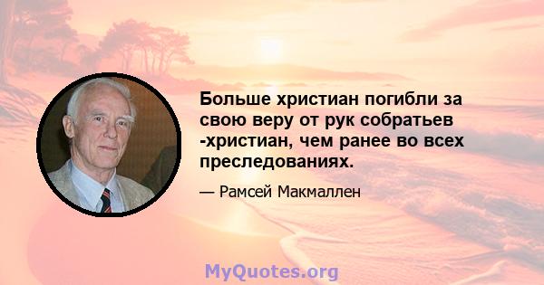 Больше христиан погибли за свою веру от рук собратьев -христиан, чем ранее во всех преследованиях.