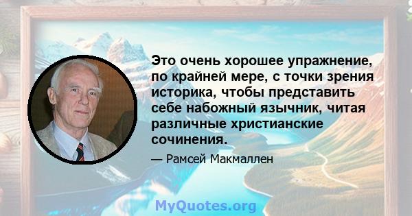 Это очень хорошее упражнение, по крайней мере, с точки зрения историка, чтобы представить себе набожный язычник, читая различные христианские сочинения.