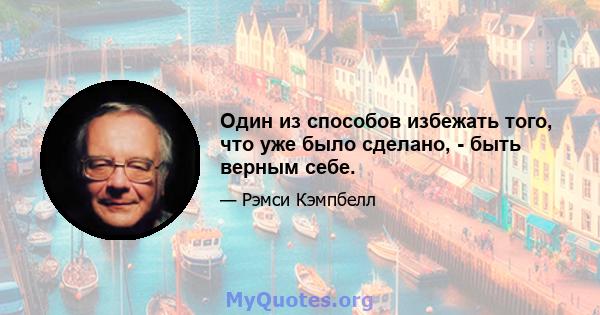 Один из способов избежать того, что уже было сделано, - быть верным себе.