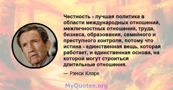 Честность - лучшая политика в области международных отношений, межличностных отношений, труда, бизнеса, образования, семейного и преступного контроля, потому что истина - единственная вещь, которая работает, и