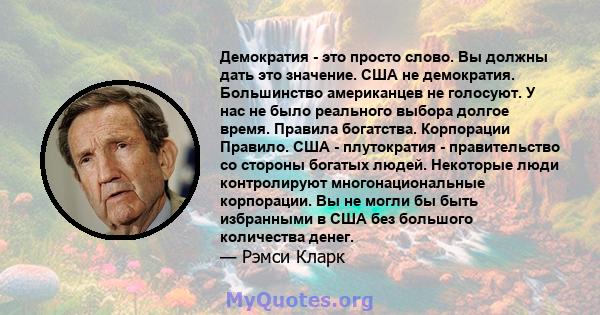 Демократия - это просто слово. Вы должны дать это значение. США не демократия. Большинство американцев не голосуют. У нас не было реального выбора долгое время. Правила богатства. Корпорации Правило. США - плутократия - 