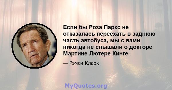 Если бы Роза Паркс не отказалась переехать в заднюю часть автобуса, мы с вами никогда не слышали о докторе Мартине Лютере Кинге.