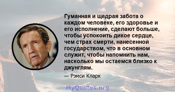 Гуманная и щедрая забота о каждом человеке, его здоровье и его исполнение, сделают больше, чтобы успокоить дикое сердце, чем страх смерти, нанесенной государством, что в основном служит, чтобы напомнить нам, насколько