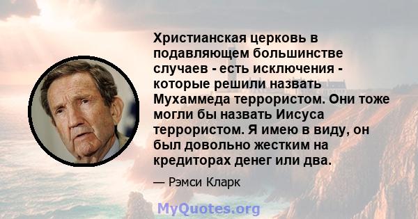 Христианская церковь в подавляющем большинстве случаев - есть исключения - которые решили назвать Мухаммеда террористом. Они тоже могли бы назвать Иисуса террористом. Я имею в виду, он был довольно жестким на кредиторах 