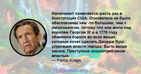 Импичмент появляется шесть раз в Конституции США. Основатели не были обеспокоены чем -то большим, чем с импичментом, потому что они жили под королем Георгом III и в 1776 году обвинили короля во всех вещах, которые хочет 